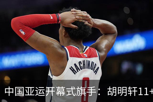 中国亚运开幕式旗手：胡明轩11+4，男篮77-97输给日本，无缘决赛