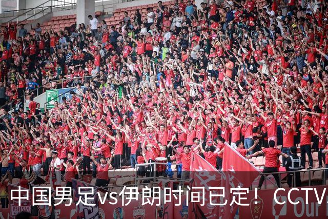 中国男足vs伊朗时间已定！CCTV5直播，力争两连胜